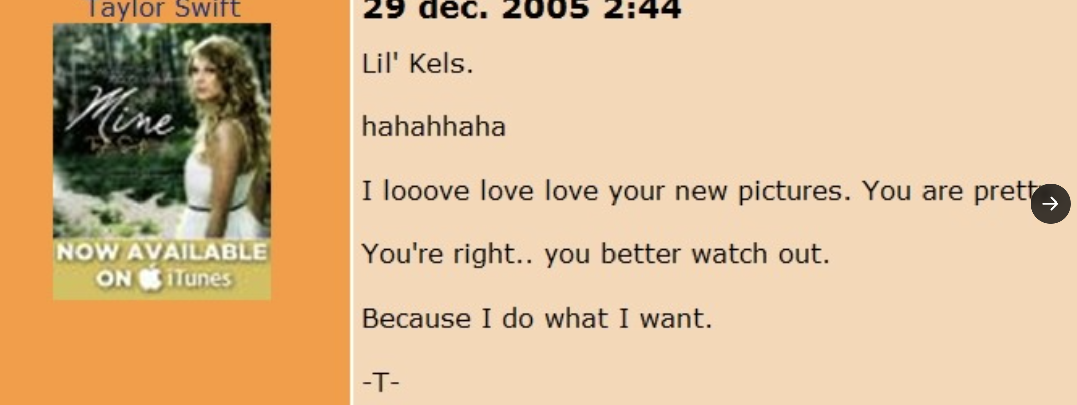 gaylor swift myspace - Taylor Swift 29 dec. 05 Mine Now Available On ITunes Lil' Kels. hahahhaha I looove love love your new pictures. You are prett You're right.. you better watch out. Because I do what I want. T